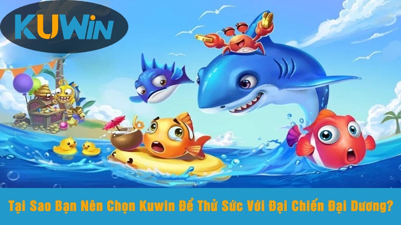 Tại Sao Bạn Nên Chọn Kuwin Để Thử Sức Với Đại Chiến Đại Dương?